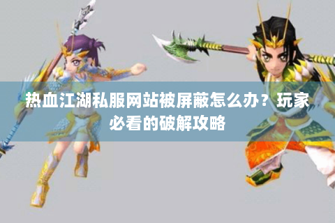 热血江湖私服网站被屏蔽怎么办？玩家必看的破解攻略