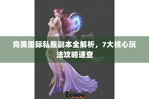 完美国际私服副本全解析，7大核心玩法攻略速查