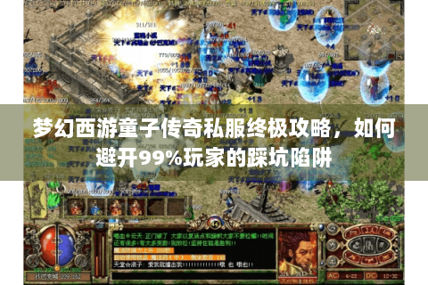 梦幻西游童子传奇私服终极攻略，如何避开99%玩家的踩坑陷阱