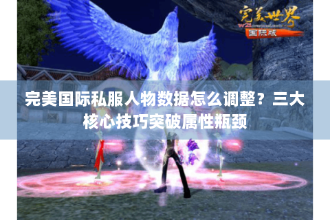 完美国际私服人物数据怎么调整？三大核心技巧突破属性瓶颈