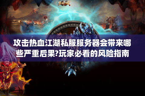 攻击热血江湖私服服务器会带来哪些严重后果?玩家必看的风险指南