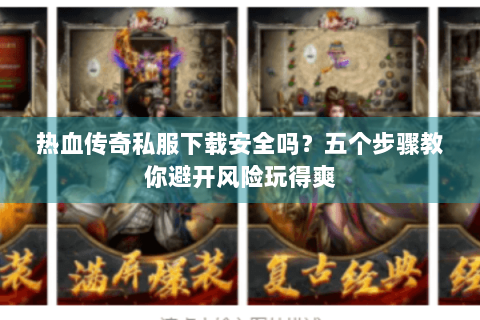 热血传奇私服下载安全吗？五个步骤教你避开风险玩得爽