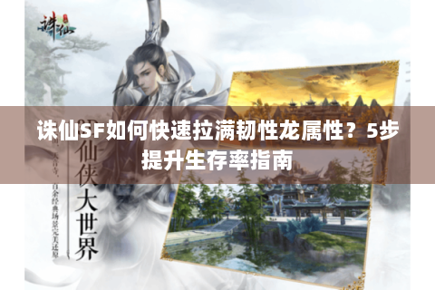 诛仙SF如何快速拉满韧性龙属性？5步提升生存率指南