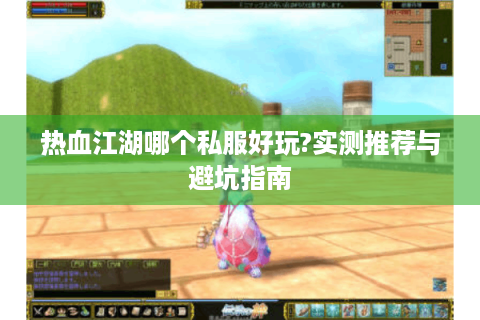 热血江湖哪个私服好玩?实测推荐与避坑指南