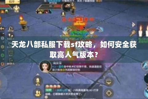 天龙八部私服下载sf攻略，如何安全获取高人气版本？