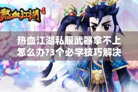 热血江湖私服武器拿不上怎么办?3个必学技巧解决装备难题