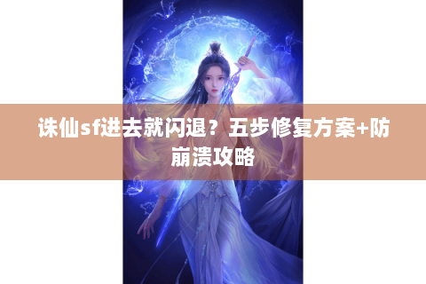 诛仙sf进去就闪退？五步修复方案+防崩溃攻略