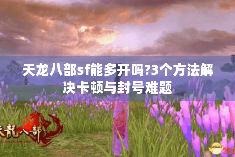 天龙八部sf能多开吗?3个方法解决卡顿与封号难题