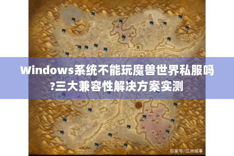 Windows系统不能玩魔兽世界私服吗?三大兼容性解决方案实测