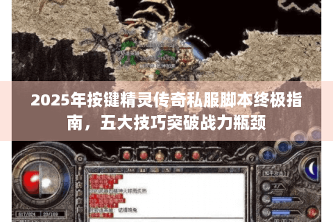 2025年按键精灵传奇私服脚本终极指南，五大技巧突破战力瓶颈