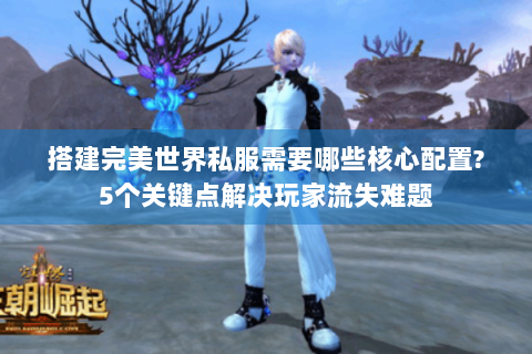 搭建完美世界私服需要哪些核心配置?5个关键点解决玩家流失难题