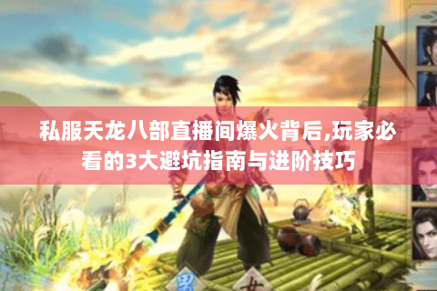 私服天龙八部直播间爆火背后,玩家必看的3大避坑指南与进阶技巧