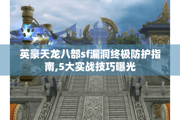 英豪天龙八部sf漏洞终极防护指南,5大实战技巧曝光