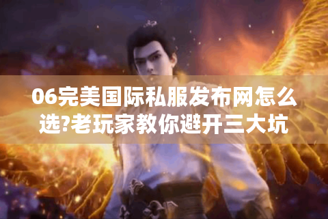 06完美国际私服发布网怎么选?老玩家教你避开三大坑