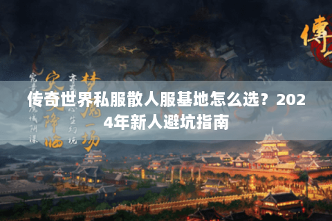 传奇世界私服散人服基地怎么选？2024年新人避坑指南