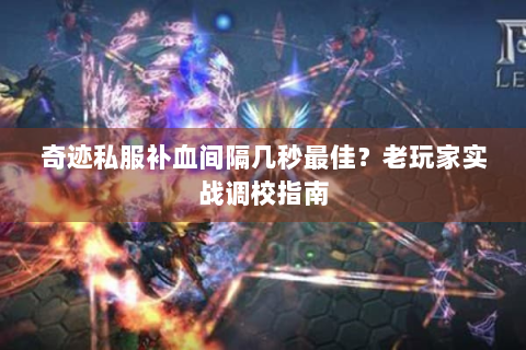 奇迹私服补血间隔几秒最佳？老玩家实战调校指南