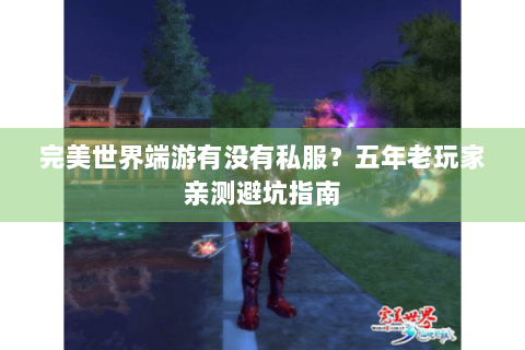 完美世界端游有没有私服？五年老玩家亲测避坑指南