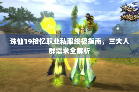 诛仙19拾忆职业私服终极指南，三大人群需求全解析