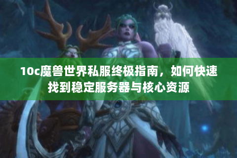 10c魔兽世界私服终极指南，如何快速找到稳定服务器与核心资源