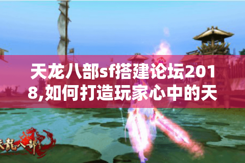 天龙八部sf搭建论坛2018,如何打造玩家心中的天堂?