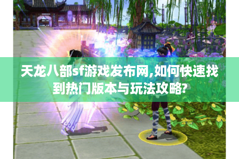 天龙八部sf游戏发布网,如何快速找到热门版本与玩法攻略?