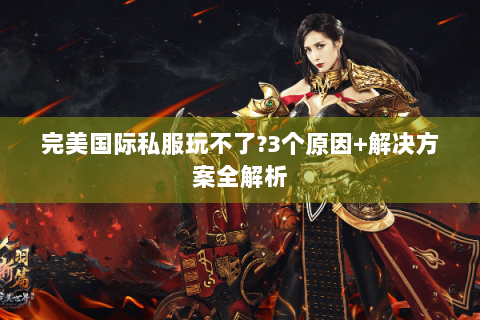 完美国际私服玩不了?3个原因+解决方案全解析
