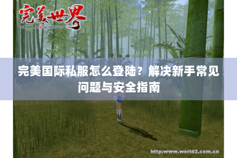 完美国际私服怎么登陆？解决新手常见问题与安全指南