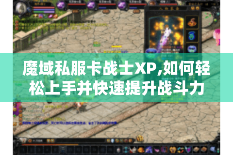 魔域私服卡战士XP,如何轻松上手并快速提升战斗力?