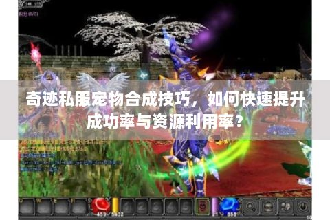 奇迹私服宠物合成技巧，如何快速提升成功率与资源利用率？