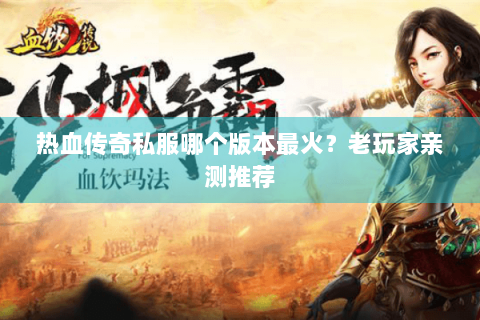 热血传奇私服哪个版本最火？老玩家亲测推荐