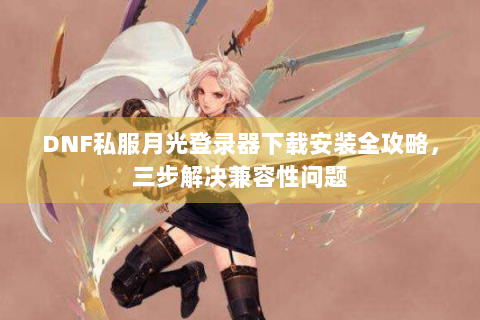 DNF私服月光登录器下载安装全攻略，三步解决兼容性问题