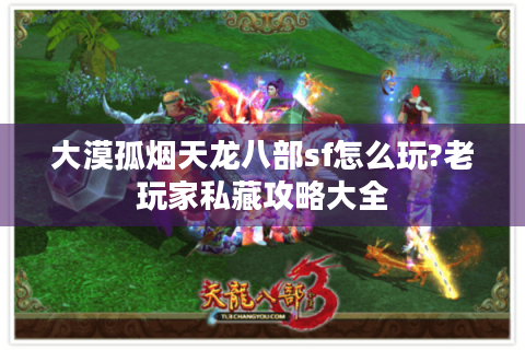 大漠孤烟天龙八部sf怎么玩?老玩家私藏攻略大全