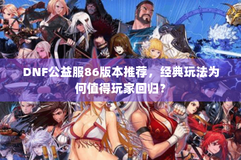 DNF公益服86版本推荐，经典玩法为何值得玩家回归？