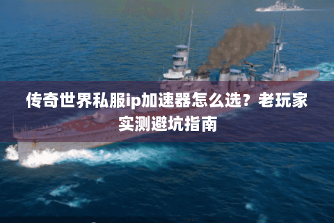传奇世界私服ip加速器怎么选？老玩家实测避坑指南
