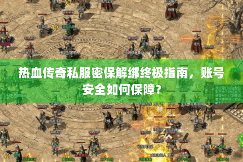 热血传奇私服密保解绑终极指南，账号安全如何保障？