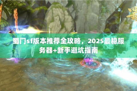 蜀门sf版本推荐全攻略，2025最稳服务器+新手避坑指南