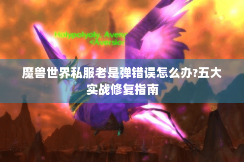 魔兽世界私服老是弹错误怎么办?五大实战修复指南