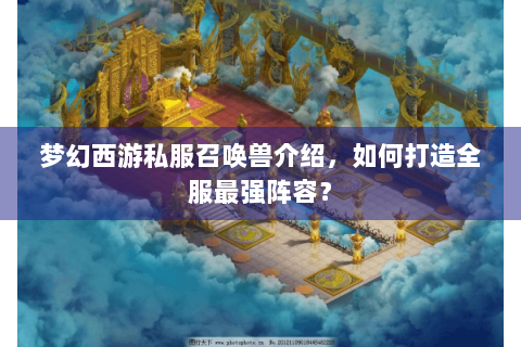 梦幻西游私服召唤兽介绍，如何打造全服最强阵容？