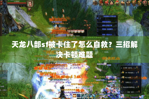 天龙八部sf被卡住了怎么自救？三招解决卡顿难题