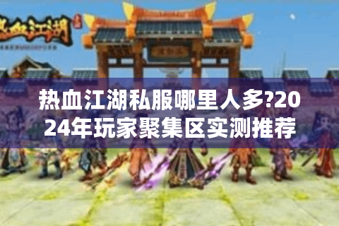 热血江湖私服哪里人多?2024年玩家聚集区实测推荐