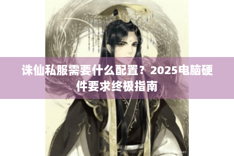 诛仙私服需要什么配置？2025电脑硬件要求终极指南