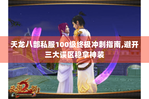 天龙八部私服100级终极冲刺指南,避开三大误区稳拿神装