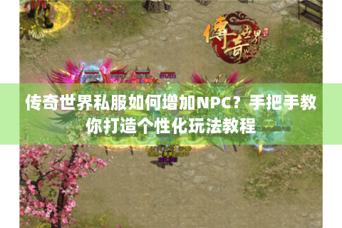 传奇世界私服如何增加NPC？手把手教你打造个性化玩法教程
