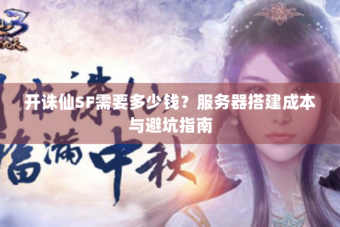 开诛仙SF需要多少钱？服务器搭建成本与避坑指南