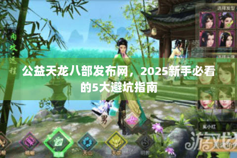 公益天龙八部发布网，2025新手必看的5大避坑指南