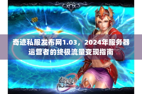 奇迹私服发布网1.03，2024年服务器运营者的终极流量变现指南
