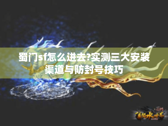 蜀门sf怎么进去?实测三大安装渠道与防封号技巧