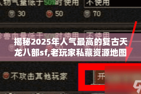 揭秘2025年人气最高的复古天龙八部sf,老玩家私藏资源地图