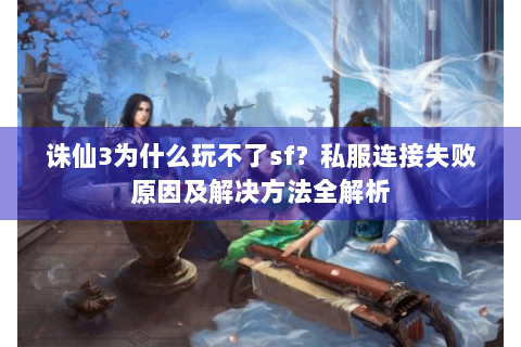 诛仙3为什么玩不了sf？私服连接失败原因及解决方法全解析