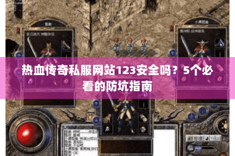 热血传奇私服网站123安全吗？5个必看的防坑指南